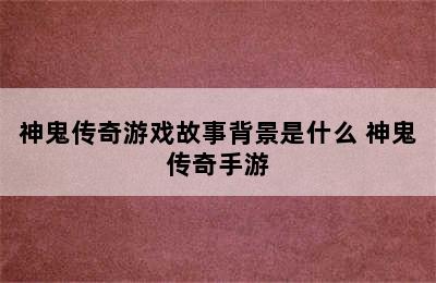 神鬼传奇游戏故事背景是什么 神鬼传奇手游